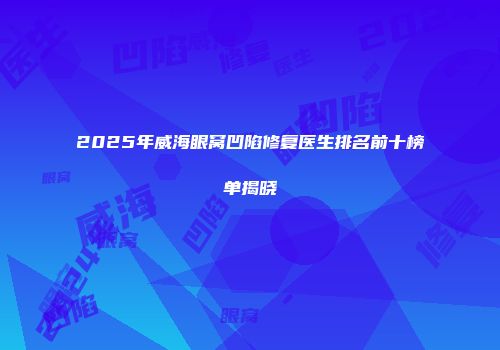 2025年威海眼窝凹陷修复医生排名前十榜单揭晓