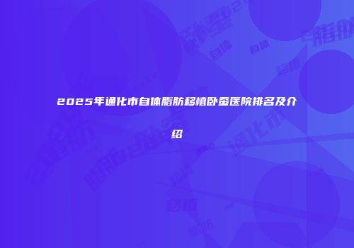 2025年通化市自体脂肪移植卧蚕医院排名及介绍
