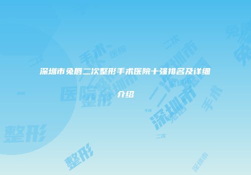 深圳市兔唇二次整形手术医院十强排名及详细介绍