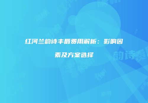 红河兰韵诗丰唇费用解析：影响因素及方案选择