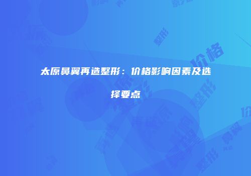 太原鼻翼再造整形：价格影响因素及选择要点