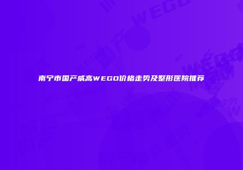 南宁市国产威高WEGO价格走势及整形医院推荐