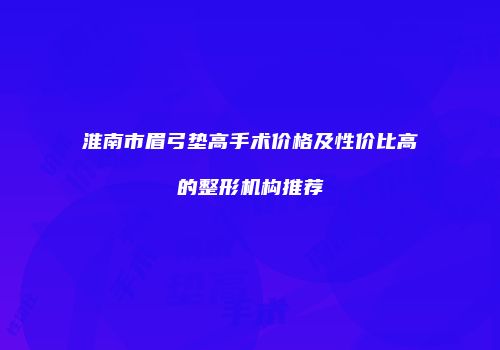 淮南市眉弓垫高手术价格及性价比高的整形机构推荐