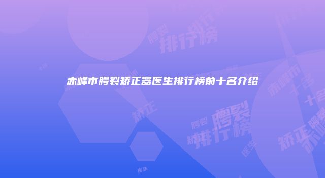 赤峰市腭裂矫正器医生排行榜前十名介绍