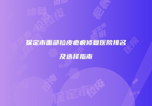 保定市面部拉皮疤痕修复医院排名及选择指南