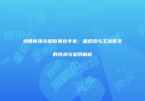 鸡西市顶尖整形美容专家：董迎杰与王杰医生的技术与案例解析