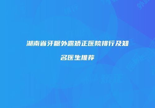 湖南省牙龈外露矫正医院排行及知名医生推荐