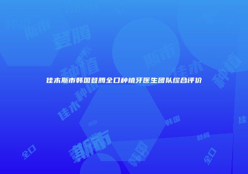 佳木斯市韩国登腾全口种植牙医生团队综合评价