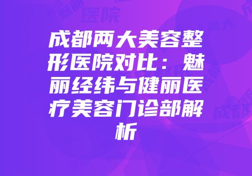 成都两大美容整形医院对比：魅丽经纬与健丽医疗美容门诊部解析