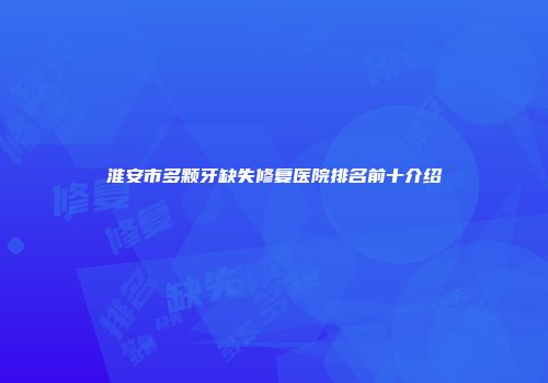 淮安市多颗牙缺失修复医院排名前十介绍