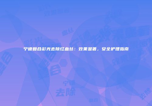 宁德复合彩光去除红血丝：效果显著，安全护理指南