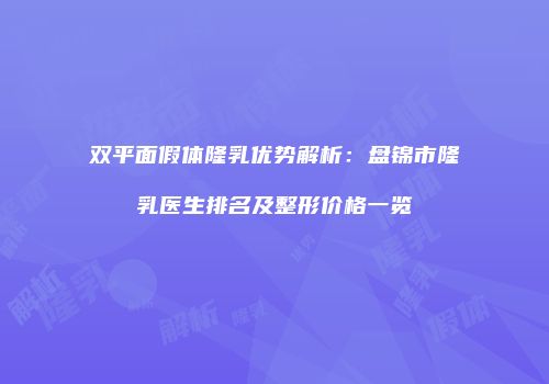 双平面假体隆乳优势解析：盘锦市隆乳医生排名及整形价格一览