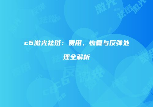 c6激光祛斑：费用、恢复与反弹处理全解析