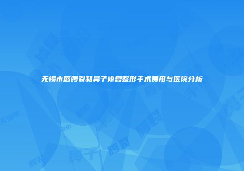无锡市唇腭裂和鼻子修复整形手术费用与医院分析