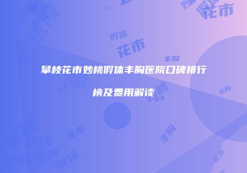 攀枝花市妙桃假体丰胸医院口碑排行榜及费用解读