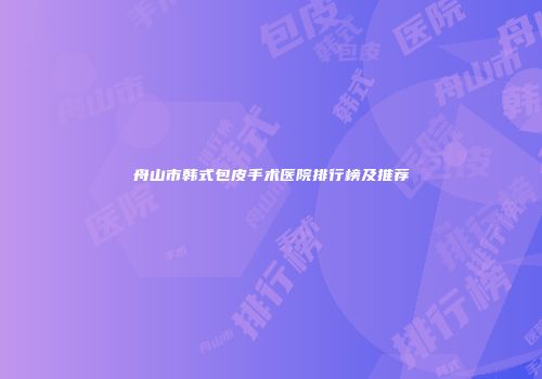 舟山市韩式包皮手术医院排行榜及推荐