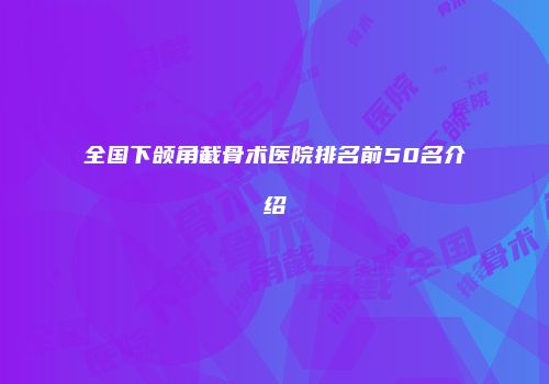 全国下颌角截骨术医院排名前50名介绍