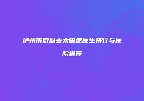 泸州市微晶去太田痣医生排行与医院推荐