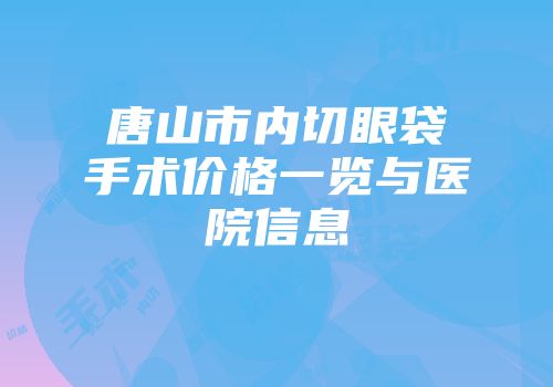 唐山市内切眼袋手术价格一览与医院信息