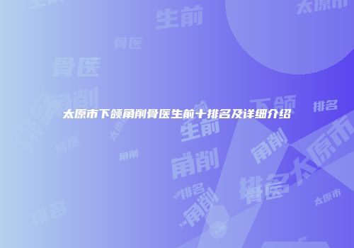 太原市下颌角削骨医生前十排名及详细介绍