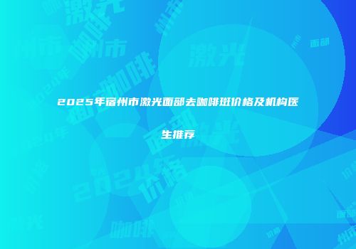 2025年宿州市激光面部去咖啡斑价格及机构医生推荐
