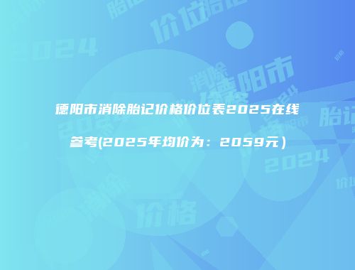 德阳市消除胎记价格价位表2025在线参考(2025年均价为：2059元）