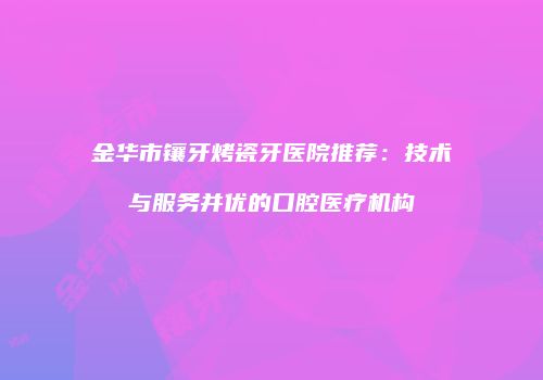 金华市镶牙烤瓷牙医院推荐：技术与服务并优的口腔医疗机构