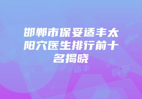 邯郸市保妥适丰太阳穴医生排行前十名揭晓