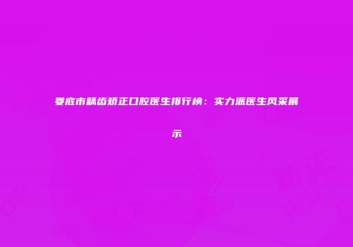 娄底市龋齿矫正口腔医生排行榜：实力派医生风采展示