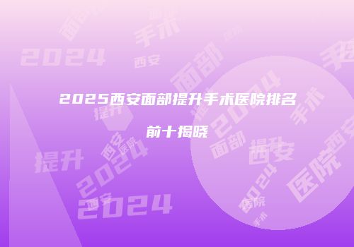 2025西安面部提升手术医院排名前十揭晓