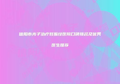 信阳市光子治疗妊娠纹医院口碑排名及优秀医生推荐