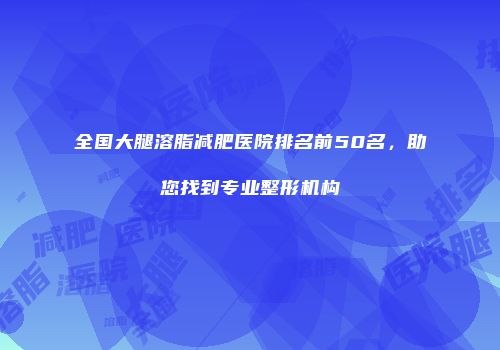 全国大腿溶脂减肥医院排名前50名，助您找到专业整形机构