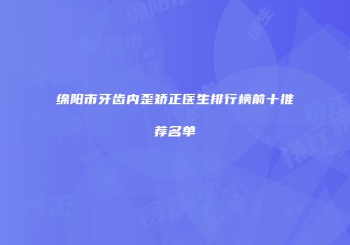 绵阳市牙齿内歪矫正医生排行榜前十推荐名单