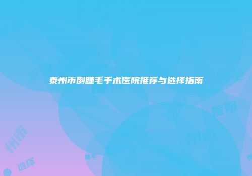 泰州市倒睫毛手术医院推荐与选择指南