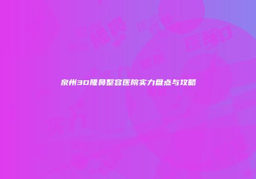 泉州3D隆鼻整容医院实力盘点与攻略