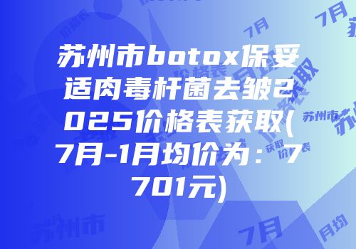 苏州市botox保妥适肉毒杆菌去皱2025价格表获取(7月-1月均价为：7701元)