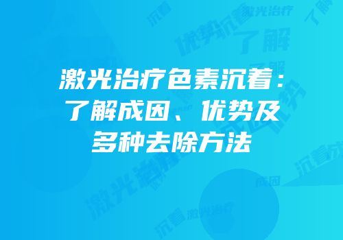 激光治疗色素沉着：了解成因、优势及多种去除方法