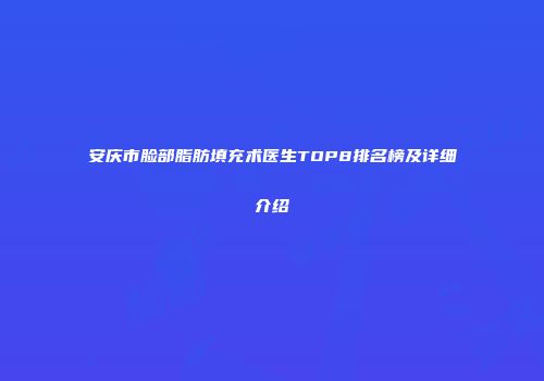 安庆市脸部脂肪填充术医生TOP8排名榜及详细介绍