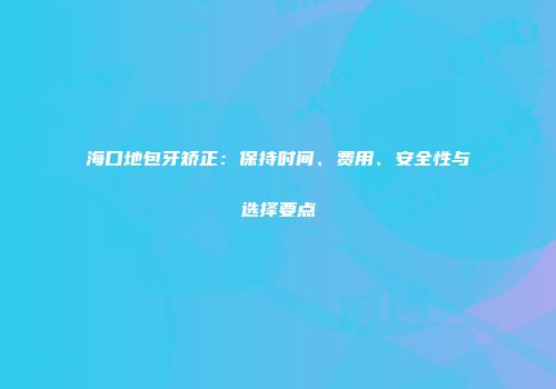 海口地包牙矫正：保持时间、费用、安全性与选择要点