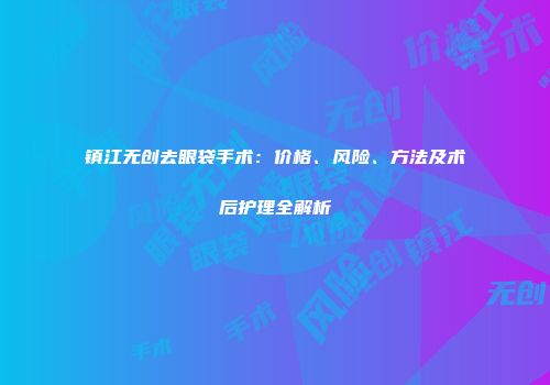 镇江无创去眼袋手术：价格、风险、方法及术后护理全解析