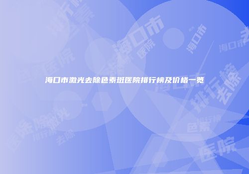 海口市激光去除色素斑医院排行榜及价格一览