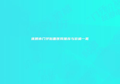 抚顺市门牙贴面医院推荐与价格一览