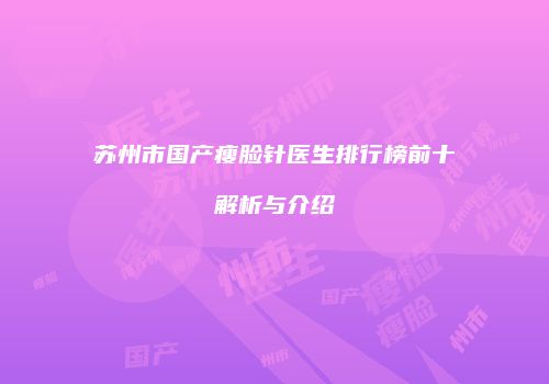 苏州市国产瘦脸针医生排行榜前十解析与介绍