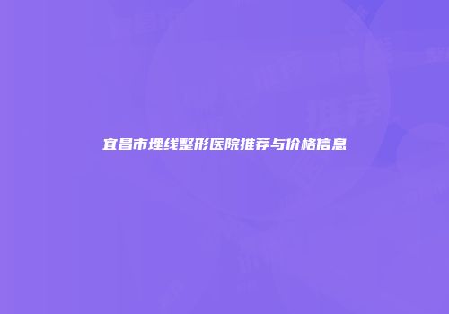 宜昌市埋线整形医院推荐与价格信息