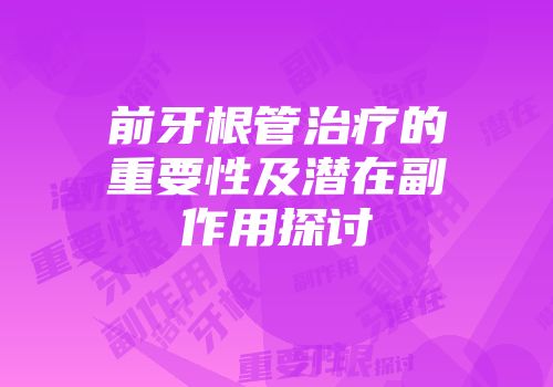 前牙根管治疗的重要性及潜在副作用探讨
