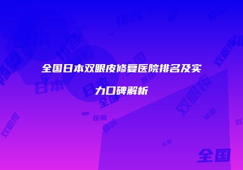 全国日本双眼皮修复医院排名及实力口碑解析