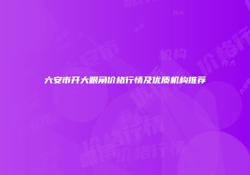 六安市开大眼角价格行情及优质机构推荐