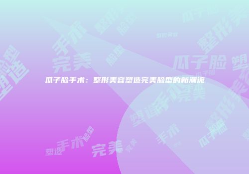 瓜子脸手术：整形美容塑造完美脸型的新潮流