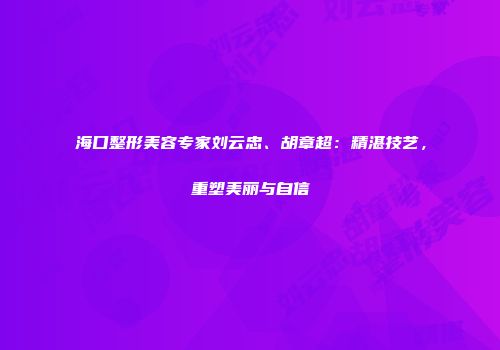 海口整形美容专家刘云忠、胡章超：精湛技艺，重塑美丽与自信