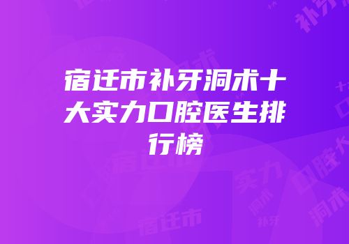 宿迁市补牙洞术十大实力口腔医生排行榜